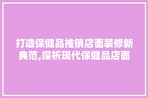 打造保健品推销店面装修新典范,探析现代保健品店面装修方法