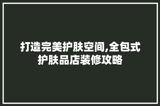 打造完美护肤空间,全包式护肤品店装修攻略