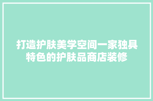 打造护肤美学空间一家独具特色的护肤品商店装修