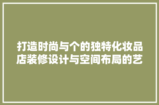 打造时尚与个的独特化妆品店装修设计与空间布局的艺术