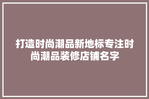 打造时尚潮品新地标专注时尚潮品装修店铺名字