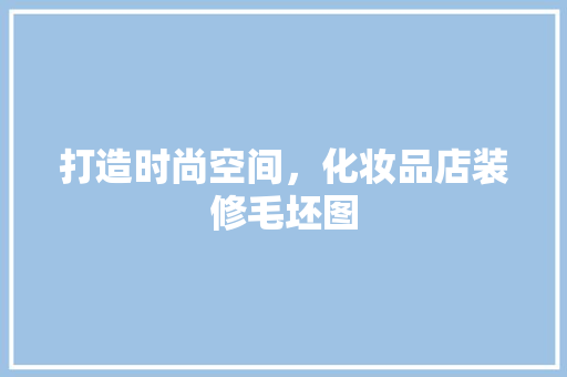 打造时尚空间，化妆品店装修毛坯图