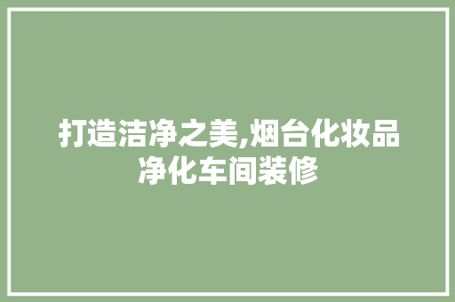 打造洁净之美,烟台化妆品净化车间装修