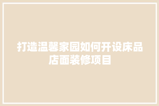 打造温馨家园如何开设床品店面装修项目