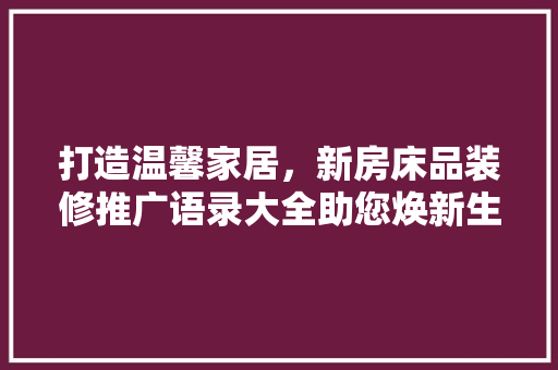 打造温馨家居，新房床品装修推广语录大全助您焕新生活