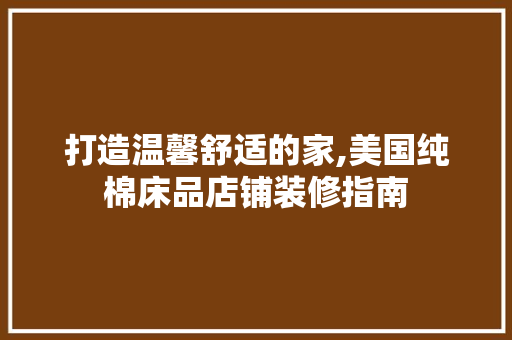 打造温馨舒适的家,美国纯棉床品店铺装修指南