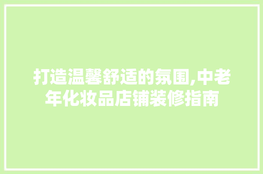 打造温馨舒适的氛围,中老年化妆品店铺装修指南 建筑设计