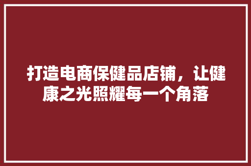 打造电商保健品店铺，让健康之光照耀每一个角落