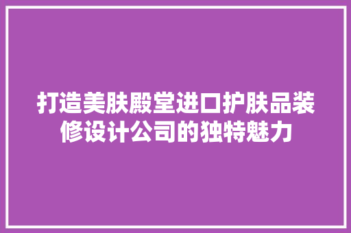打造美肤殿堂进口护肤品装修设计公司的独特魅力