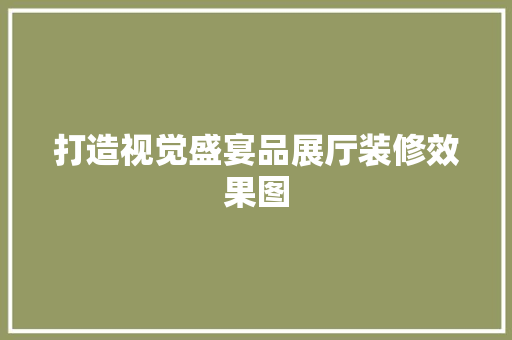 打造视觉盛宴品展厅装修效果图