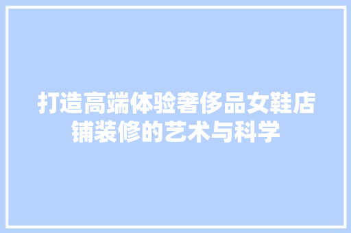 打造高端体验奢侈品女鞋店铺装修的艺术与科学
