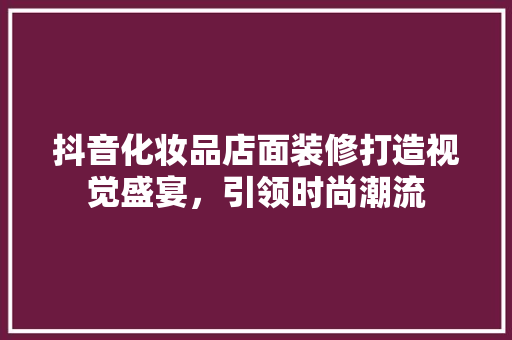 抖音化妆品店面装修打造视觉盛宴，引领时尚潮流