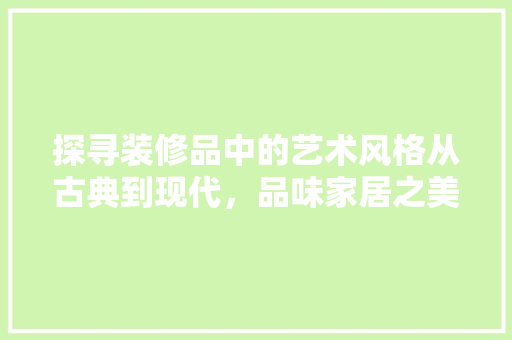 探寻装修品中的艺术风格从古典到现代，品味家居之美