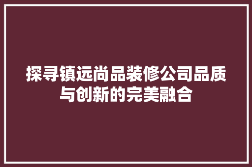 探寻镇远尚品装修公司品质与创新的完美融合