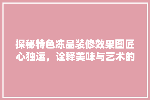 探秘特色冻品装修效果图匠心独运，诠释美味与艺术的完美融合