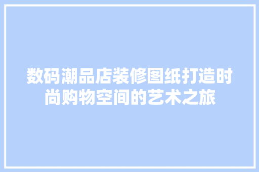 数码潮品店装修图纸打造时尚购物空间的艺术之旅