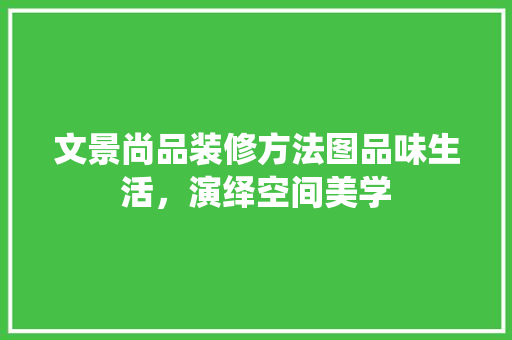 文景尚品装修方法图品味生活，演绎空间美学
