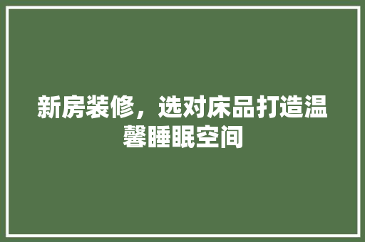 新房装修，选对床品打造温馨睡眠空间