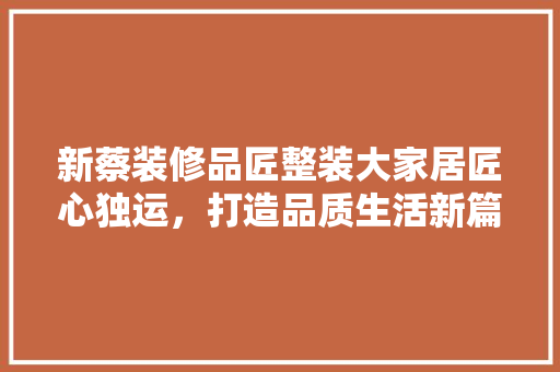 新蔡装修品匠整装大家居匠心独运，打造品质生活新篇章