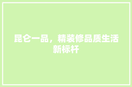 昆仑一品，精装修品质生活新标杆
