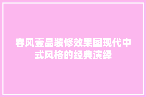 春风壹品装修效果图现代中式风格的经典演绎