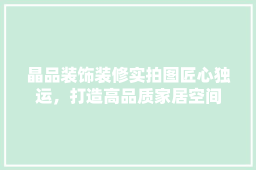 晶品装饰装修实拍图匠心独运，打造高品质家居空间