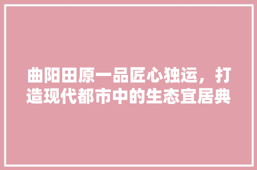曲阳田原一品匠心独运，打造现代都市中的生态宜居典范