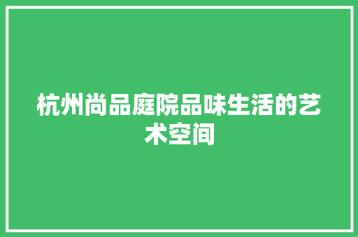 杭州尚品庭院品味生活的艺术空间