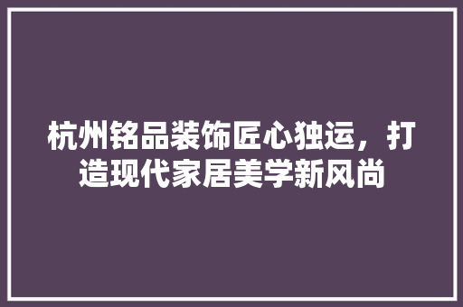 杭州铭品装饰匠心独运，打造现代家居美学新风尚