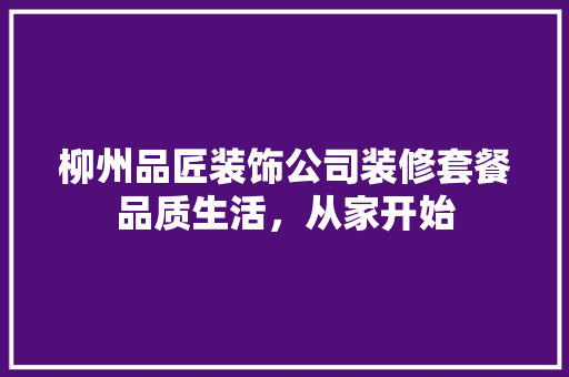 柳州品匠装饰公司装修套餐品质生活，从家开始