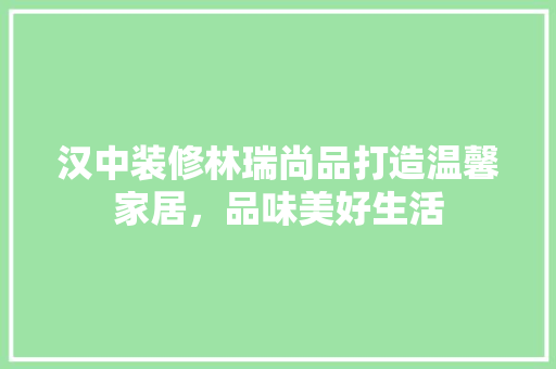 汉中装修林瑞尚品打造温馨家居，品味美好生活 常用建材