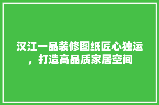 汉江一品装修图纸匠心独运，打造高品质家居空间