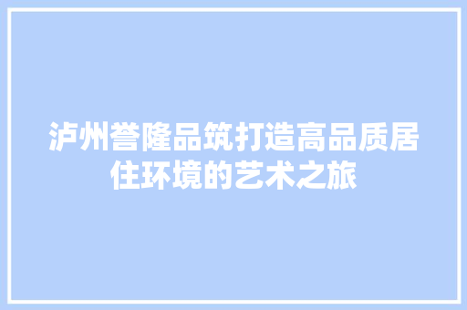 泸州誉隆品筑打造高品质居住环境的艺术之旅