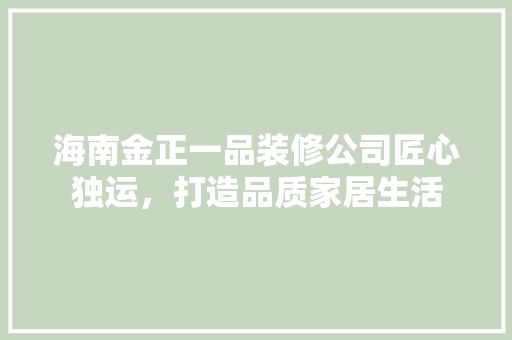 海南金正一品装修公司匠心独运，打造品质家居生活