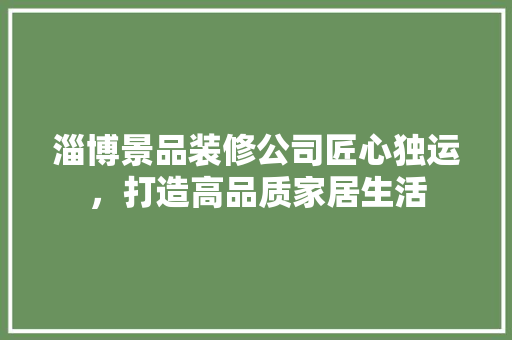 淄博景品装修公司匠心独运，打造高品质家居生活