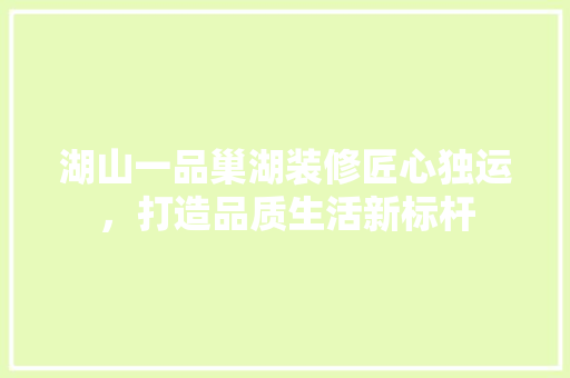 湖山一品巢湖装修匠心独运，打造品质生活新标杆
