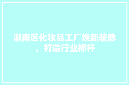 潮南区化妆品工厂焕新装修，打造行业标杆
