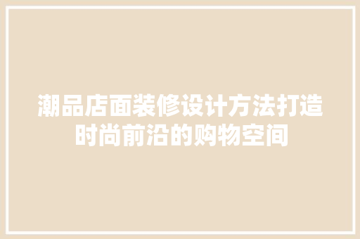 潮品店面装修设计方法打造时尚前沿的购物空间 施工管理