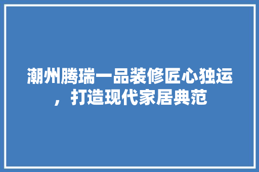 潮州腾瑞一品装修匠心独运，打造现代家居典范