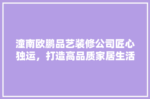 潼南欧鹏品艺装修公司匠心独运，打造高品质家居生活