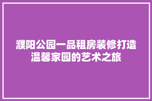 濮阳公园一品租房装修打造温馨家园的艺术之旅