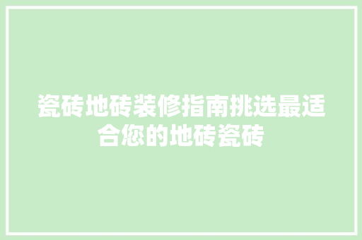 瓷砖地砖装修指南挑选最适合您的地砖瓷砖