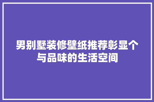 男别墅装修壁纸推荐彰显个与品味的生活空间