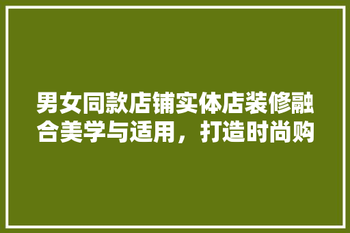 男女同款店铺实体店装修融合美学与适用，打造时尚购物新体验