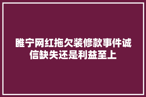 睢宁网红拖欠装修款事件诚信缺失还是利益至上