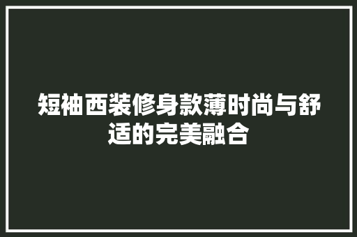 短袖西装修身款薄时尚与舒适的完美融合