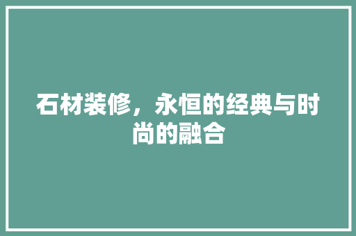 石材装修，永恒的经典与时尚的融合