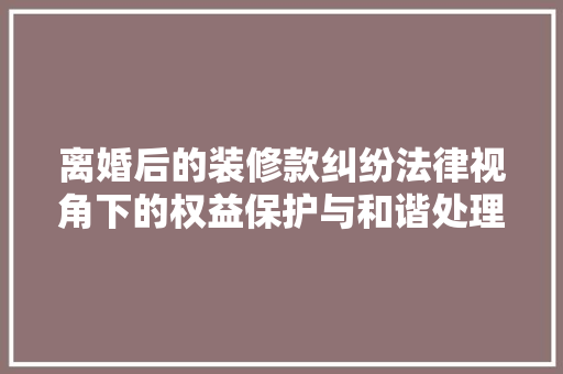 离婚后的装修款纠纷法律视角下的权益保护与和谐处理 常用设备