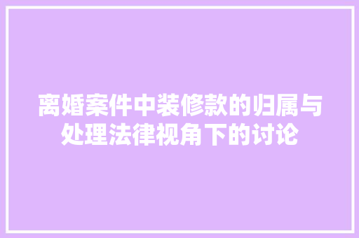 离婚案件中装修款的归属与处理法律视角下的讨论
