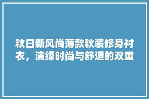 秋日新风尚薄款秋装修身衬衣，演绎时尚与舒适的双重魅力
